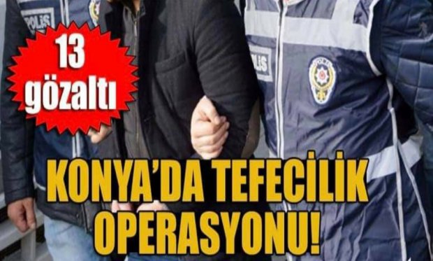 Konya’da tefecilik operasyonu: 13 gözaltı...