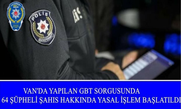 Van'da yapılan GBT sorgusunda 64 şüpheli şahıs hakkında yasal işlem başlatıldı...