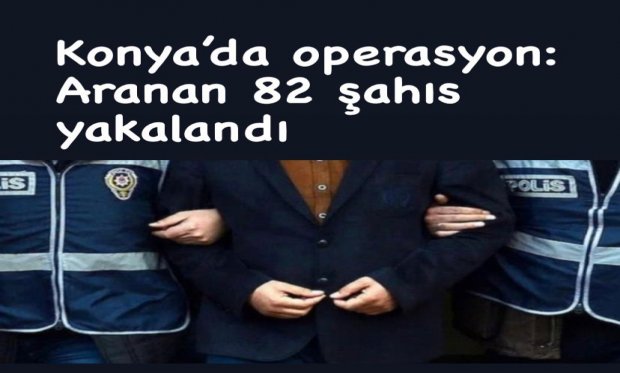 Konya’da operasyon: Aranan 82 şahıs yakalandı...